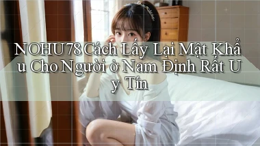 nohu78 cách lấy lại mật khẩu cho người ở Nam Định rất uy tín