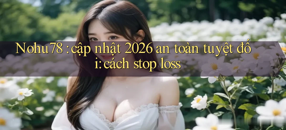 Nohu78 cập nhật 2026 an toàn tuyệt đối cách stop loss