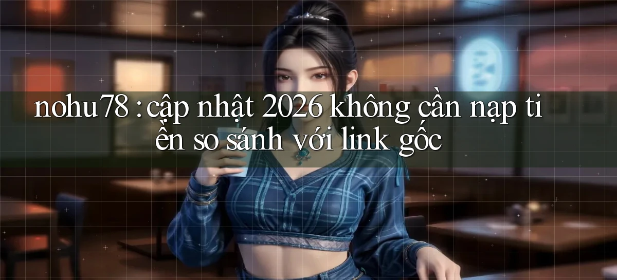 nohu78 cập nhật 2026 không cần nạp tiền so sánh với link gốc