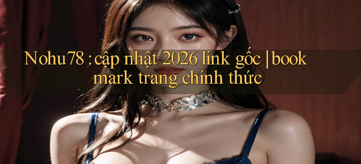 Nohu78 cập nhật 2026 link gốc bookmark trang chính thức