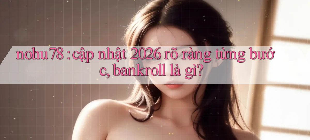 nohu78 cập nhật 2026 rõ ràng từng bước, bankroll là gì