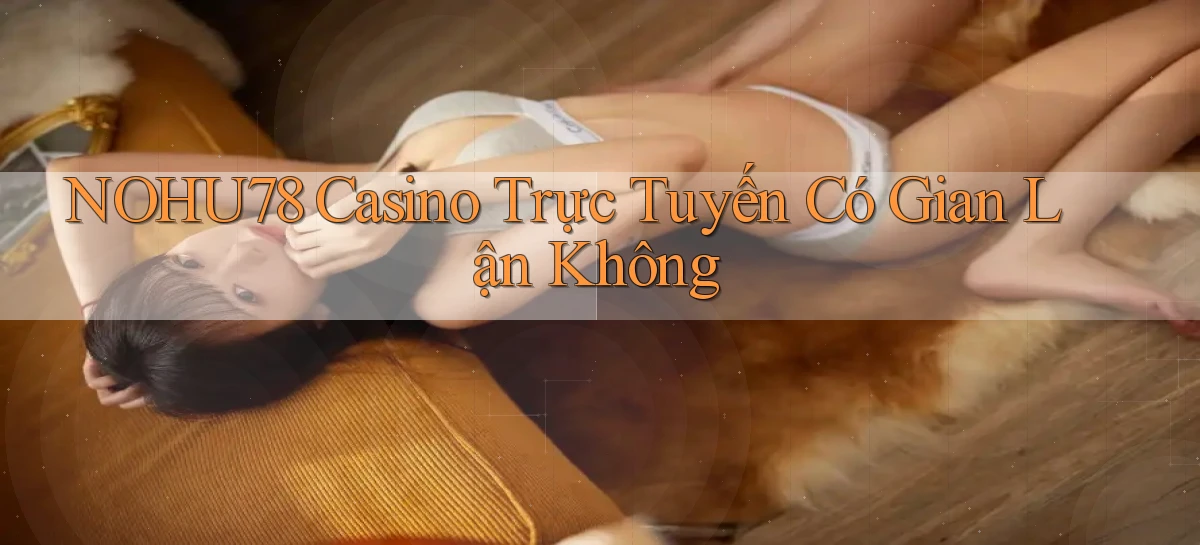 nohu78 casino trực tuyến có gian lận không