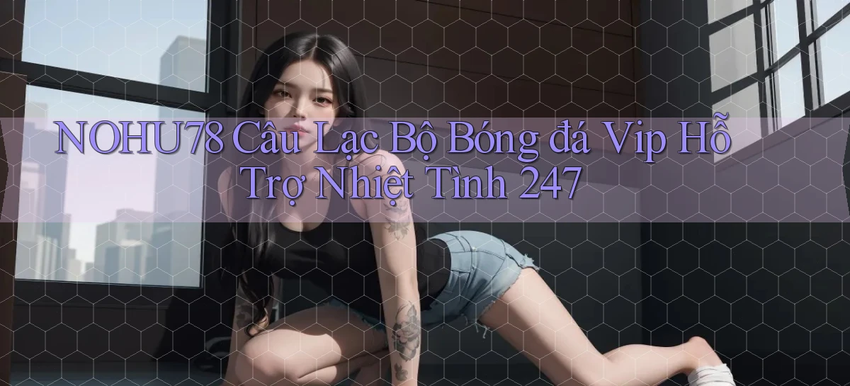 nohu78  câu lạc bộ bóng đá vip hỗ trợ nhiệt tình 24／7