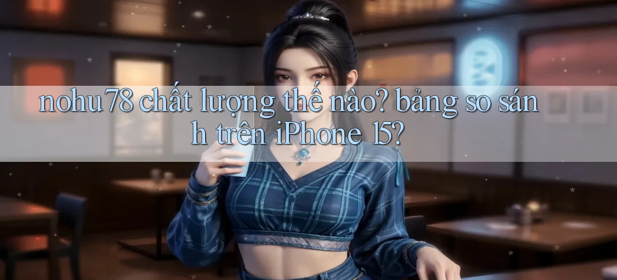 nohu78 chất lượng thế nào bảng so sánh trên iPhone 15