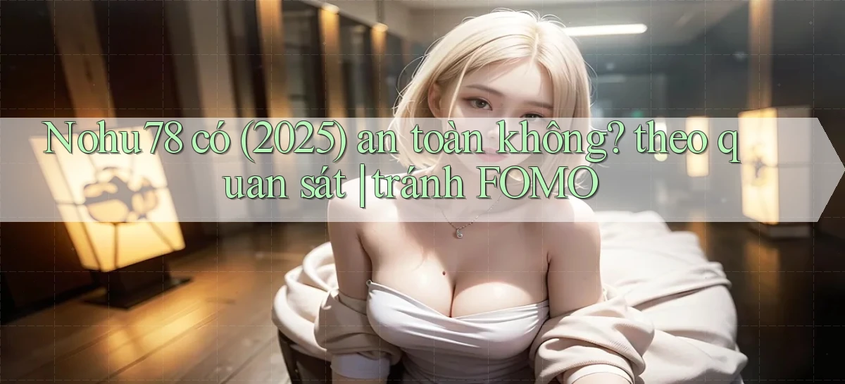 Nohu78 có (2025) an toàn không theo quan sát tránh FOMO