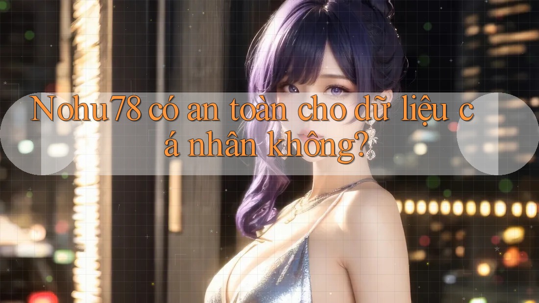 nohu78 có an toàn cho dữ liệu cá nhân không?