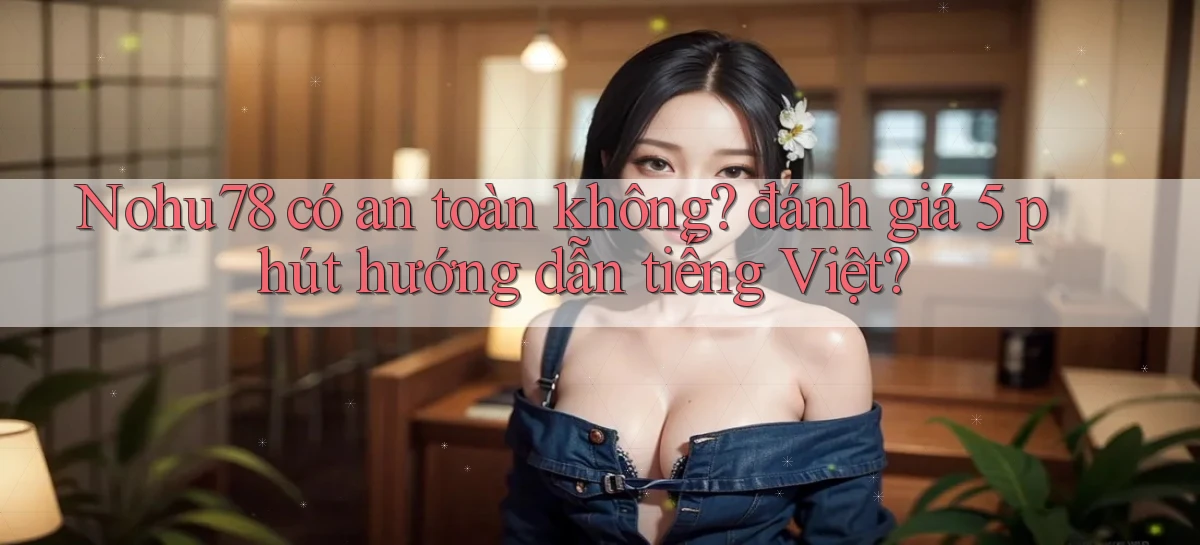 Nohu78 có an toàn không đánh giá 5 phút hướng dẫn tiếng Việt