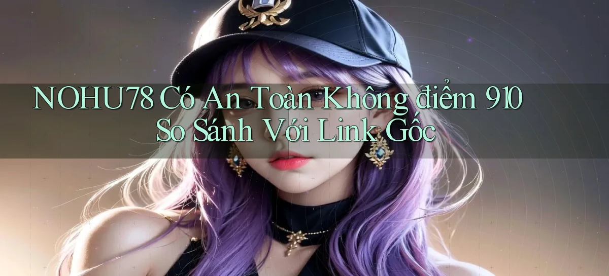 Nohu78 có an toàn không điểm 910 so sánh với link gốc