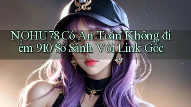 Nohu78 có an toàn không điểm 910 so sánh với link gốc