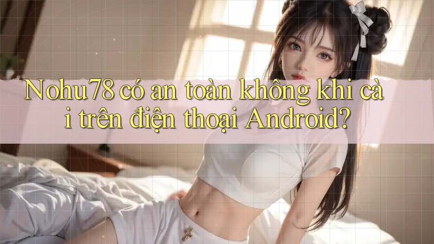 Nohu78 có an toàn không khi cài trên điện thoại Android? Nohu78 có an toàn không khi cài trên điện thoại Android?