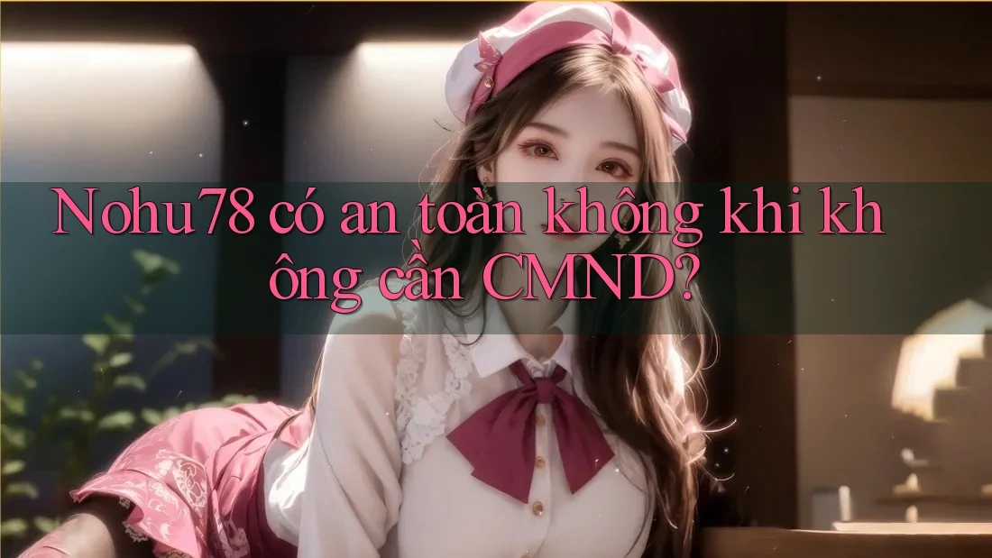 Nohu78 có an toàn không khi không cần CMND? Nohu78 có an toàn không khi không cần CMND?