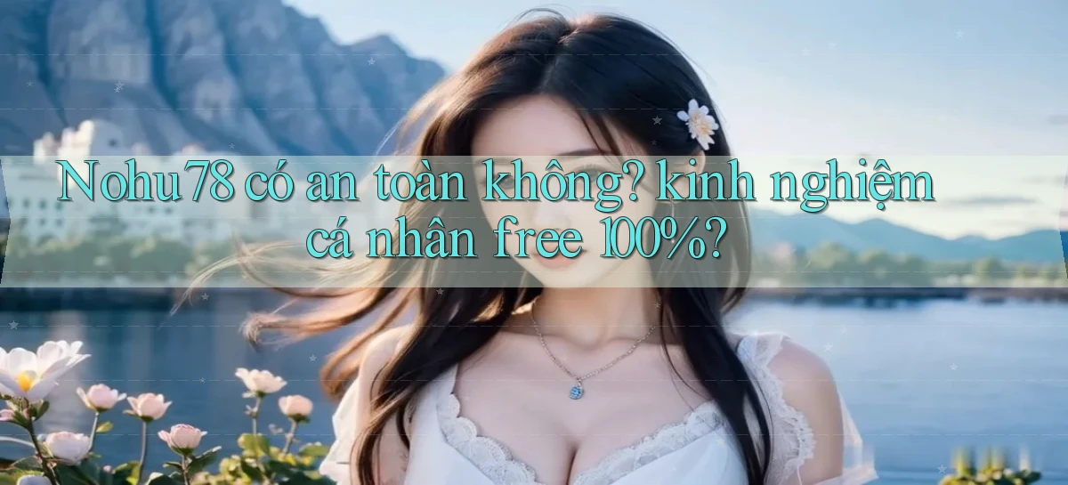Nohu78 có an toàn không kinh nghiệm cá nhân free 100%