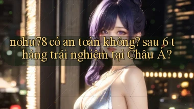 nohu78 có an toàn không sau 6 tháng trải nghiệm tại Châu Á