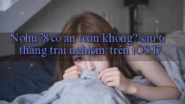 Nohu78 có an toàn không sau 6 tháng trải nghiệm trên iOS 17
