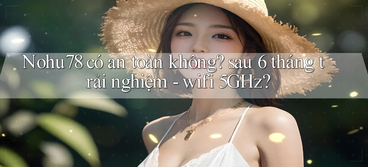 Nohu78 có an toàn không sau 6 tháng trải nghiệm   wifi 5GHz