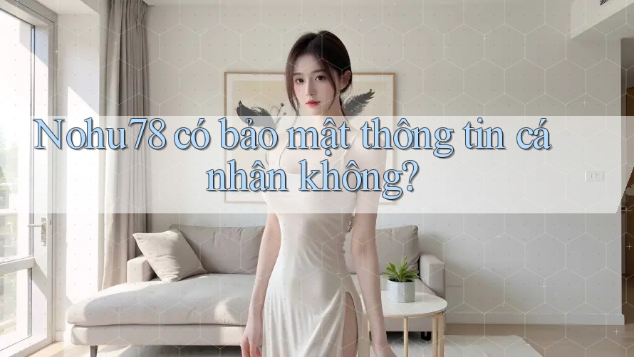 Nohu78 có bảo mật thông tin cá nhân không?