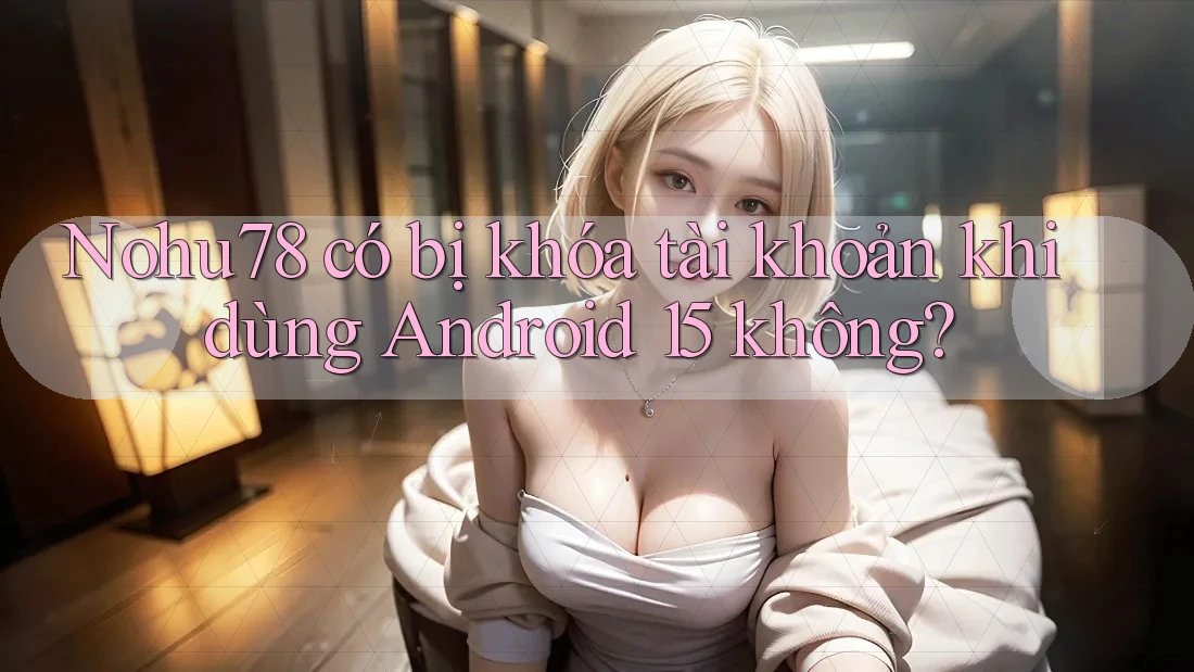 Nohu78 có bị khóa tài khoản khi dùng Android 15 không? Nohu78 có bị khóa tài khoản khi dùng Android 15 không?