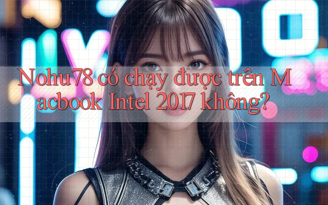 Nohu78 có chạy được trên Macbook Intel 2017 không?