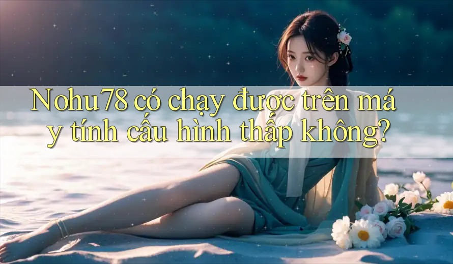 Nohu78 có chạy được trên máy tính cấu hình thấp không? Nohu78 có chạy được trên máy tính cấu hình thấp không?