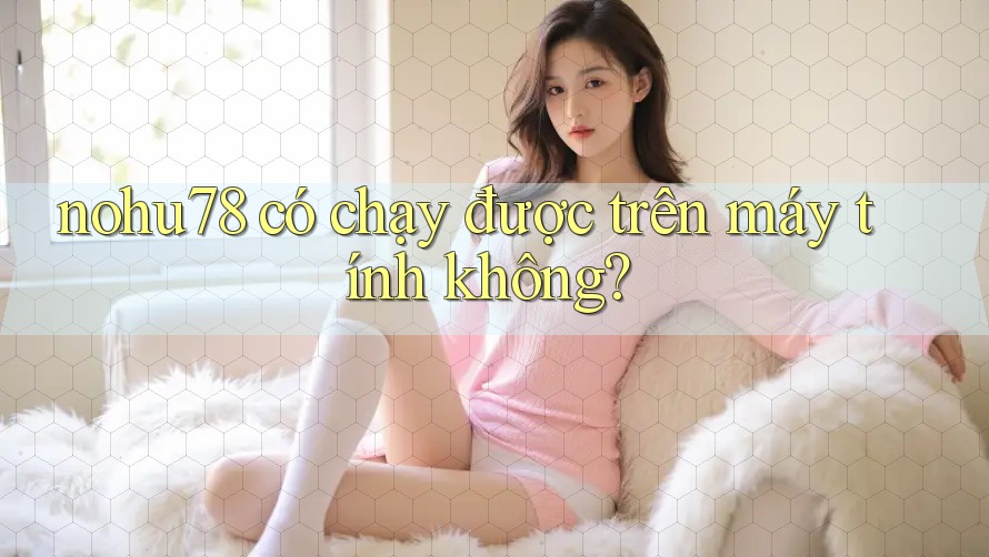 nohu78 có chạy được trên máy tính không? nohu78 có chạy được trên máy tính không?