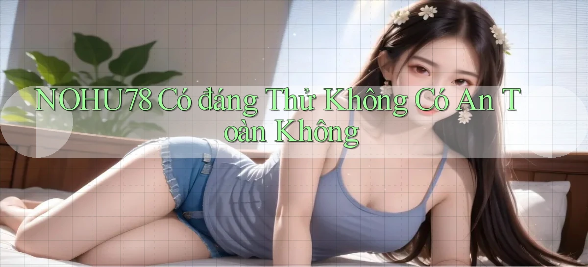 nohu78 có đáng thử không có an toàn không