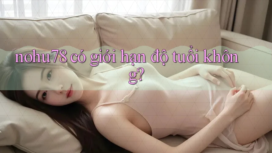 nohu78 có giới hạn độ tuổi không? nohu78 có giới hạn độ tuổi không?
