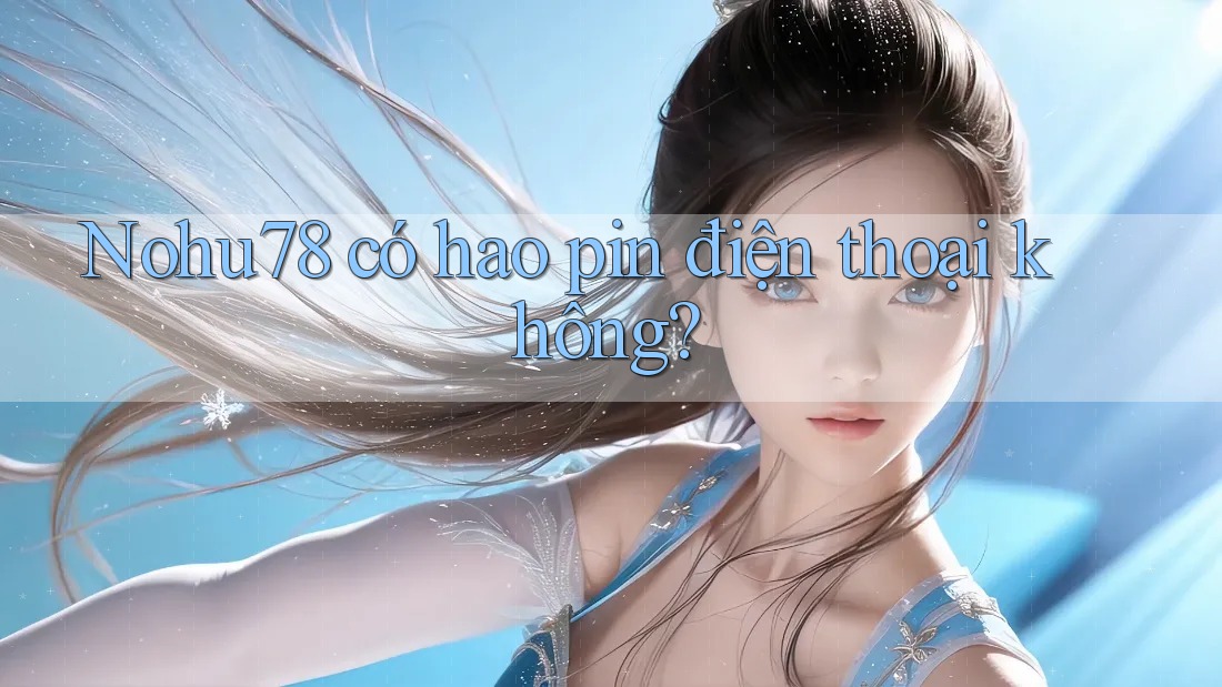 Nohu78 có hao pin điện thoại không? Nohu78 có hao pin điện thoại không?