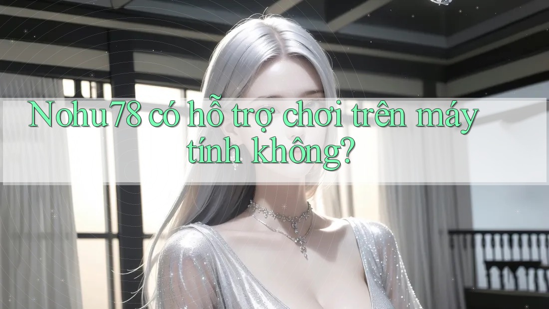 nohu78 có hỗ trợ chơi trên máy tính không? nohu78 có hỗ trợ chơi trên máy tính không?