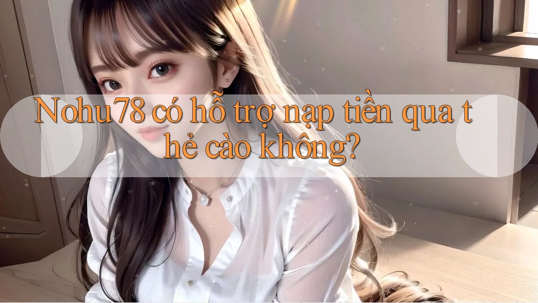 Nohu78 có hỗ trợ nạp tiền qua thẻ cào không?