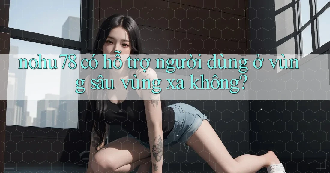 nohu78 có hỗ trợ người dùng ở vùng sâu vùng xa không? nohu78 có hỗ trợ người dùng ở vùng sâu vùng xa không?