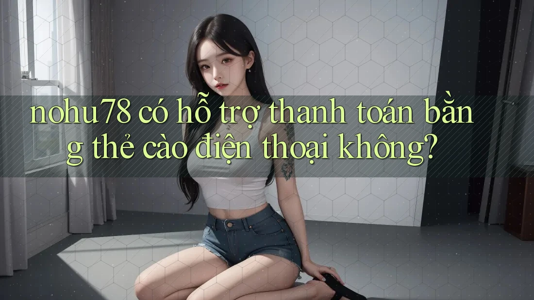 nohu78 có hỗ trợ thanh toán bằng thẻ cào điện thoại không? nohu78 có hỗ trợ thanh toán bằng thẻ cào điện thoại không?