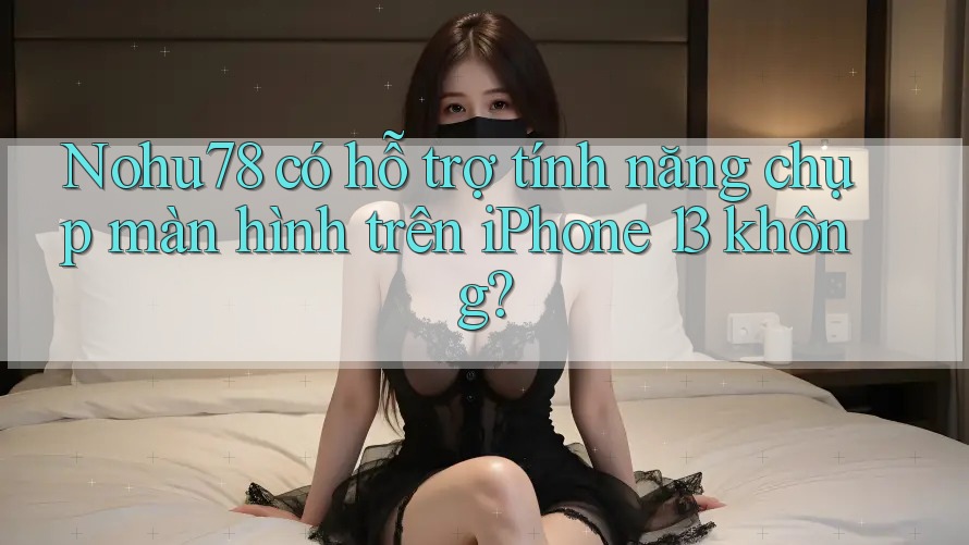 Nohu78 có hỗ trợ tính năng chụp màn hình trên iPhone 13 không?