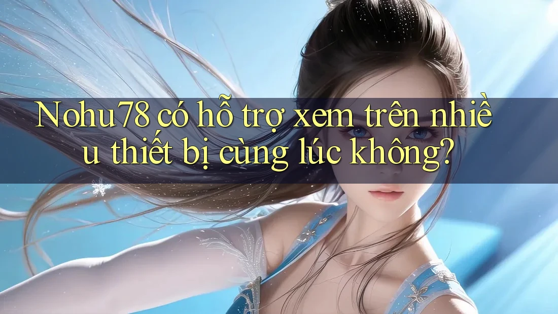 Nohu78 có hỗ trợ xem trên nhiều thiết bị cùng lúc không? Nohu78 có hỗ trợ xem trên nhiều thiết bị cùng lúc không?