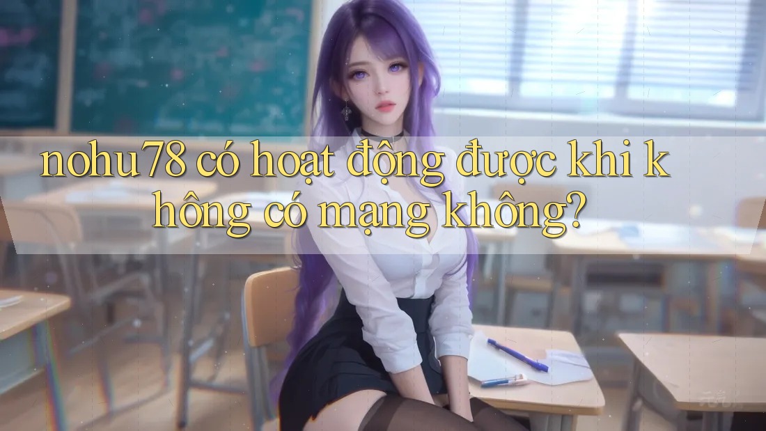 nohu78 có hoạt động được khi không có mạng không? nohu78 có hoạt động được khi không có mạng không?
