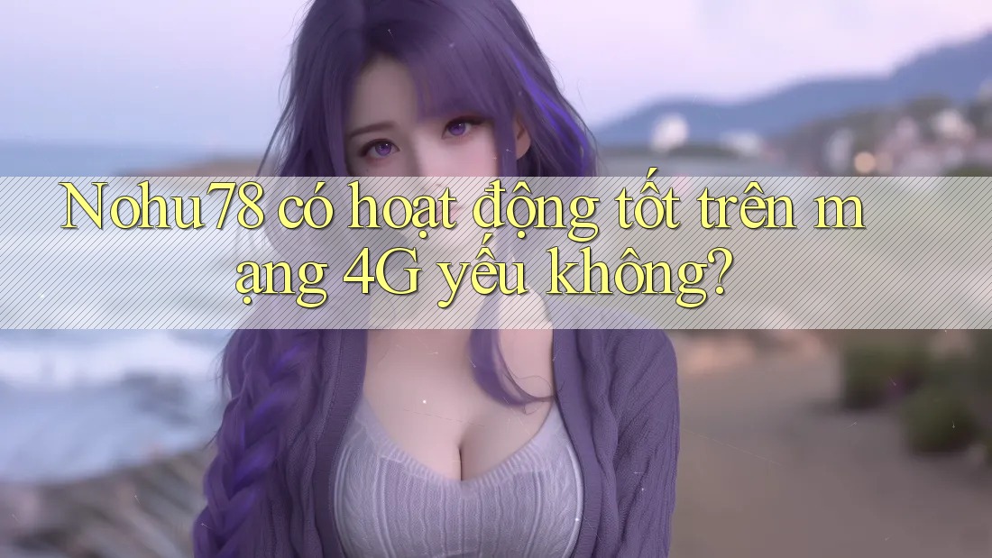 Nohu78 có hoạt động tốt trên mạng 4G yếu không? Nohu78 có hoạt động tốt trên mạng 4G yếu không?