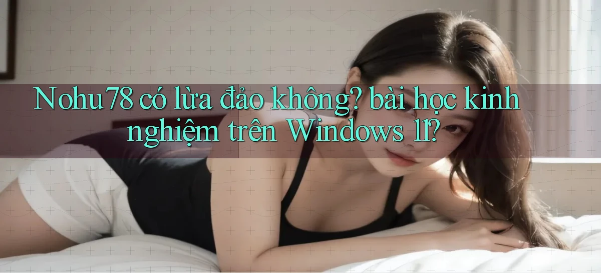 Nohu78 có lừa đảo không bài học kinh nghiệm trên Windows 11