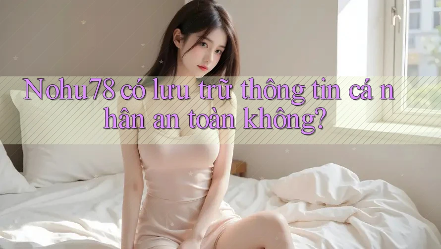 Nohu78 có lưu trữ thông tin cá nhân an toàn không? Nohu78 có lưu trữ thông tin cá nhân an toàn không?