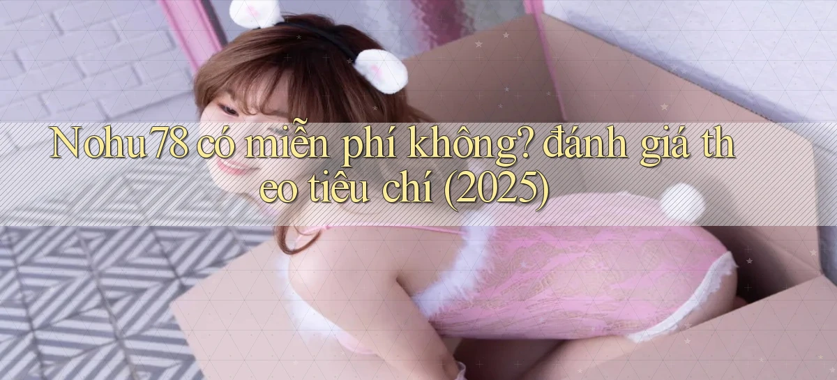 Nohu78 có miễn phí không đánh giá theo tiêu chí (2025)