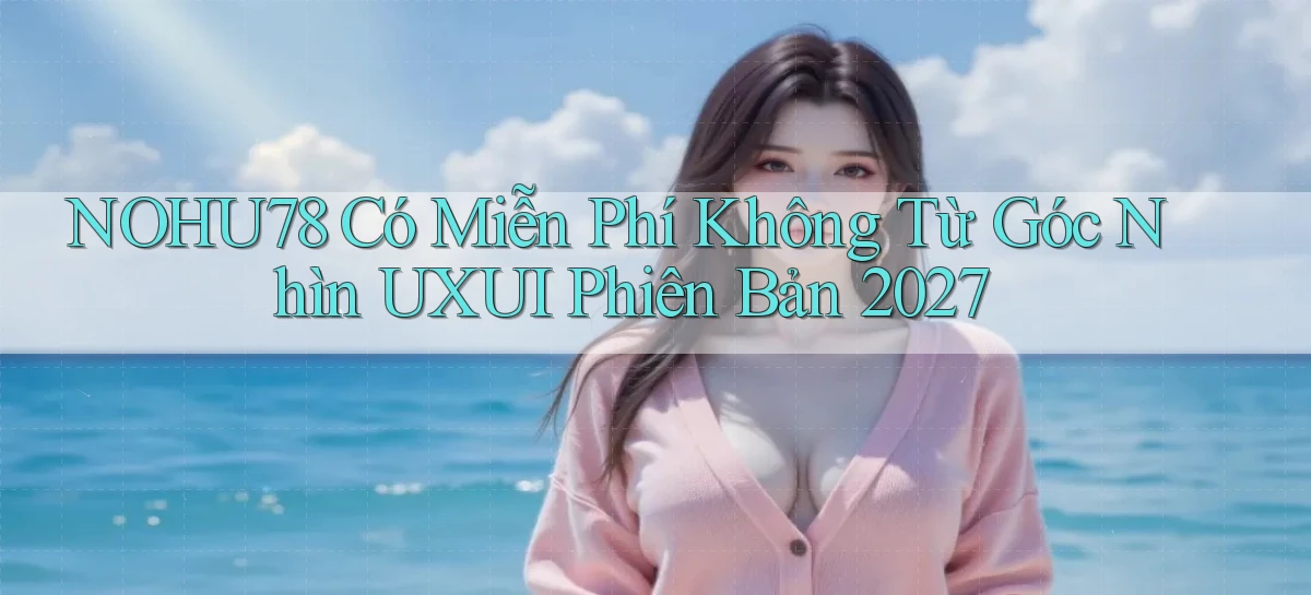 nohu78 có miễn phí không từ góc nhìn UXUI phiên bản 2027