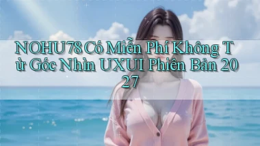 nohu78 có miễn phí không từ góc nhìn UXUI phiên bản 2027