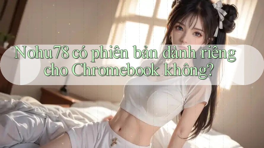 Nohu78 có phiên bản dành riêng cho Chromebook không? Nohu78 có phiên bản dành riêng cho Chromebook không?