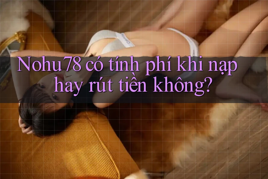 Nohu78 có tính phí khi nạp hay rút tiền không?
