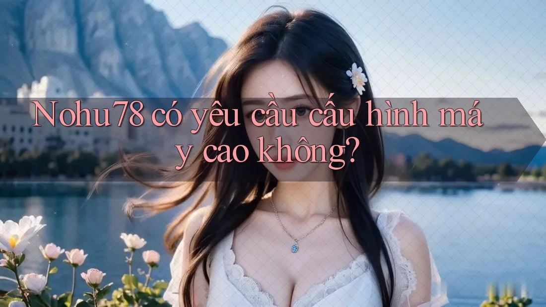 Nohu78 có yêu cầu cấu hình máy cao không? Nohu78 có yêu cầu cấu hình máy cao không?