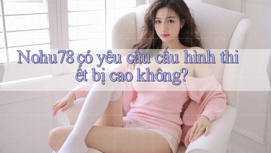 Nohu78 có yêu cầu cấu hình thiết bị cao không? Nohu78 có yêu cầu cấu hình thiết bị cao không?