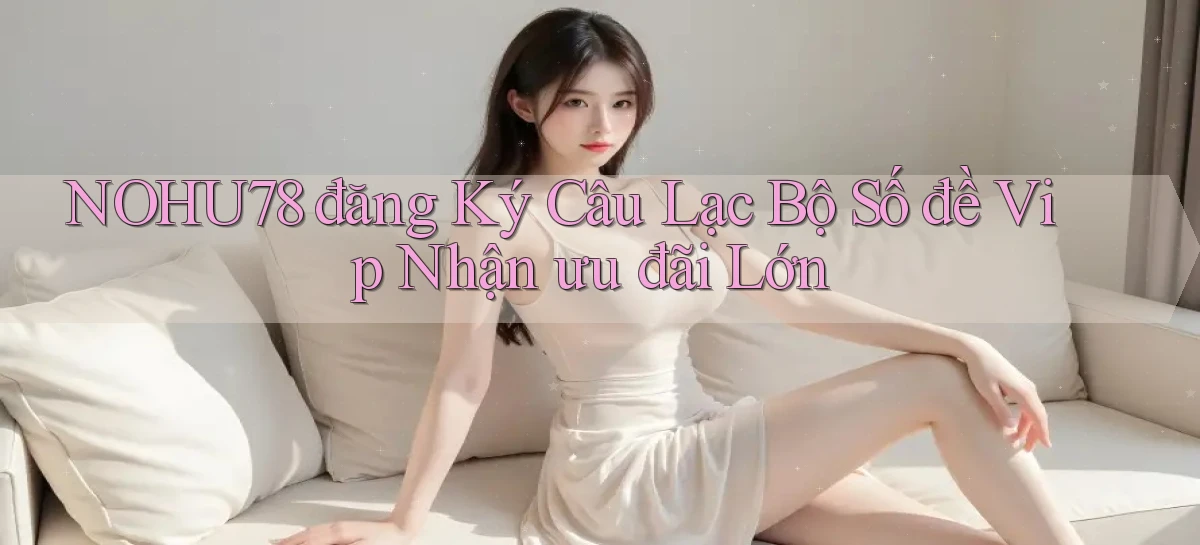 nohu78  đăng ký câu lạc bộ số đề vip nhận ưu đãi lớn