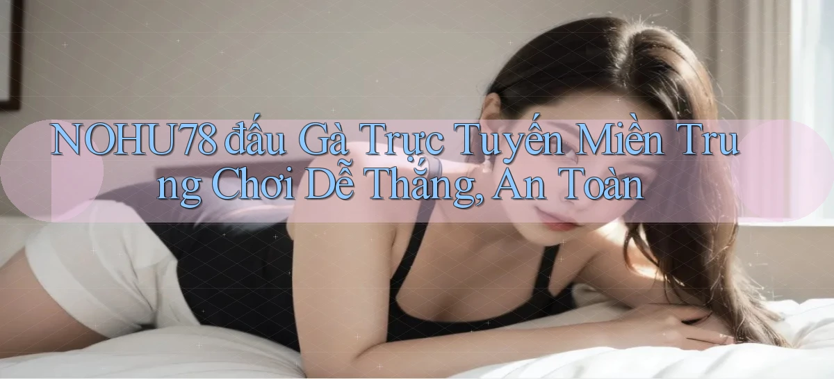 nohu78  đấu gà trực tuyến miền trung chơi dễ thắng, an toàn