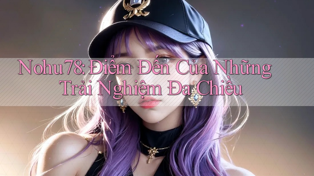 Nohu78: Điểm Đến Của Những Trải Nghiệm Đa Chiều Nohu78: Điểm Đến Của Những Trải Nghiệm Đa Chiều