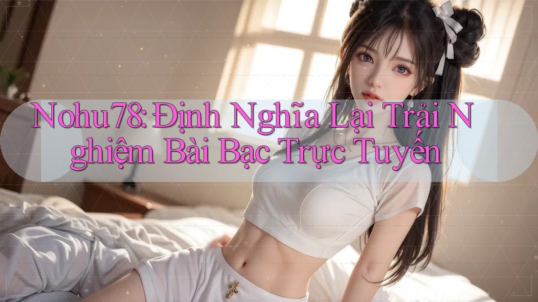 Nohu78: Định Nghĩa Lại Trải Nghiệm Bài Bạc Trực Tuyến Nohu78: Định Nghĩa Lại Trải Nghiệm Bài Bạc Trực Tuyến