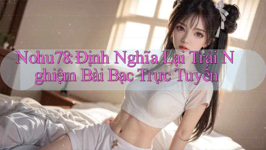 Nohu78: Định Nghĩa Lại Trải Nghiệm Bài Bạc Trực Tuyến Nohu78: Định Nghĩa Lại Trải Nghiệm Bài Bạc Trực Tuyến