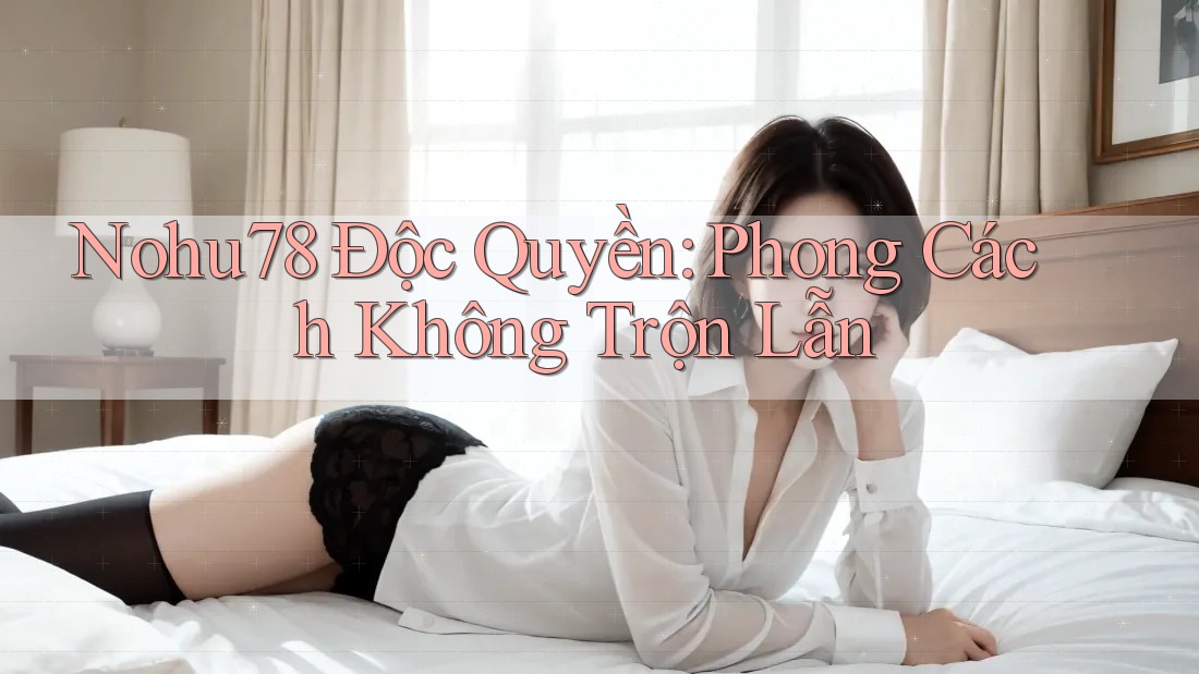 Nohu78 Độc Quyền: Phong Cách Không Trộn Lẫn Nohu78 Độc Quyền: Phong Cách Không Trộn Lẫn